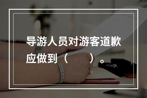 导游人员对游客道歉应做到（　　）。