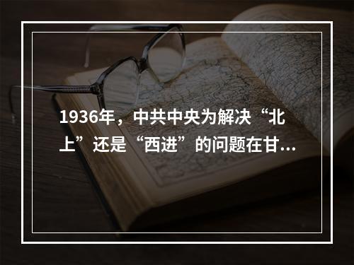 1936年，中共中央为解决“北上”还是“西进”的问题在甘肃