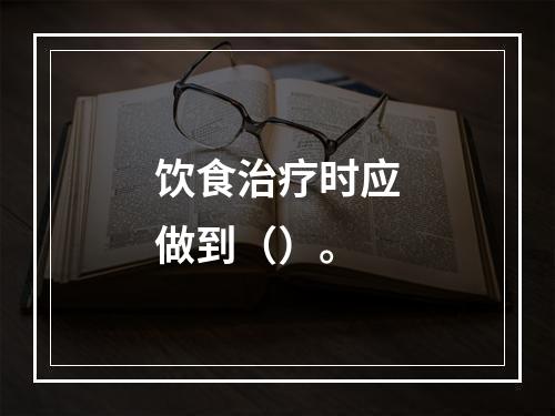 饮食治疗时应做到（）。