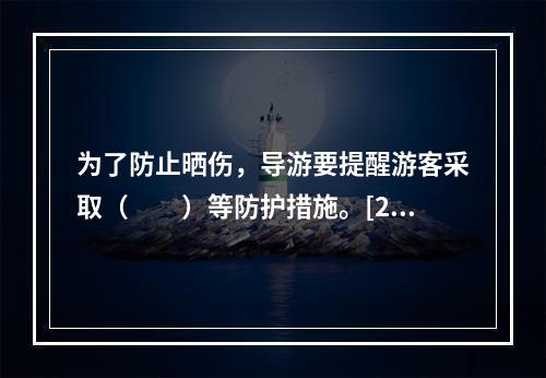 为了防止晒伤，导游要提醒游客采取（　　）等防护措施。[20