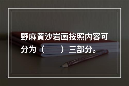 野麻黄沙岩画按照内容可分为（　　）三部分。