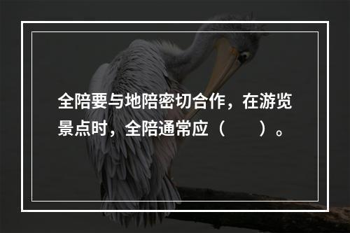 全陪要与地陪密切合作，在游览景点时，全陪通常应（　　）。