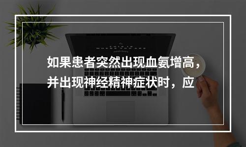 如果患者突然出现血氨增高，并出现神经精神症状时，应