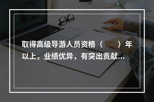 取得高级导游人员资格（　　）年以上，业绩优异，有突出贡献，