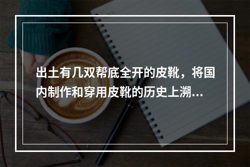 出土有几双帮底全开的皮靴，将国内制作和穿用皮靴的历史上溯了