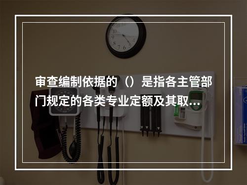 审查编制依据的（）是指各主管部门规定的各类专业定额及其取费标