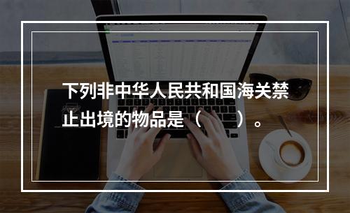 下列非中华人民共和国海关禁止出境的物品是（　　）。