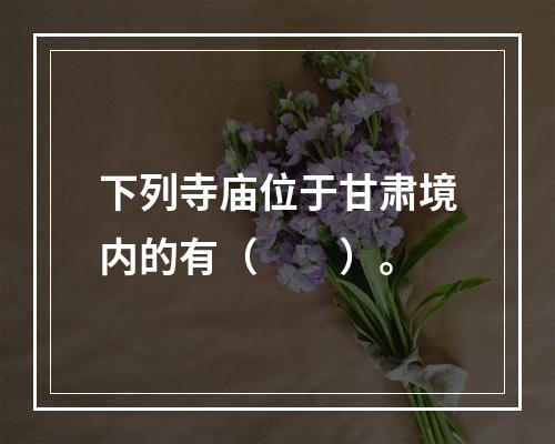 下列寺庙位于甘肃境内的有（　　）。