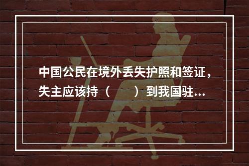 中国公民在境外丢失护照和签证，失主应该持（　　）到我国驻该