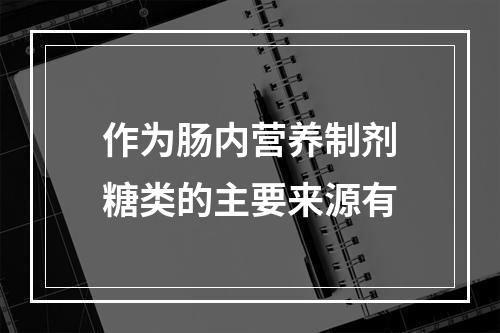 作为肠内营养制剂糖类的主要来源有