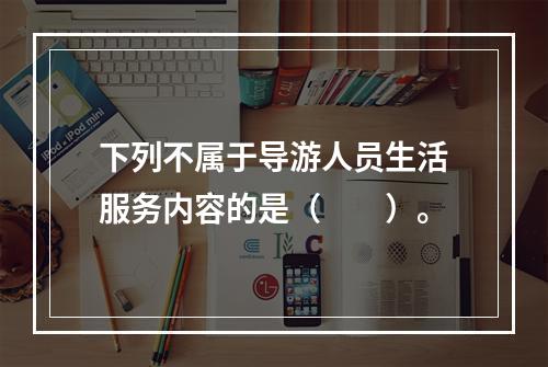 下列不属于导游人员生活服务内容的是（　　）。