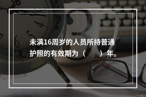 未满16周岁的人员所持普通护照的有效期为（　　）年。