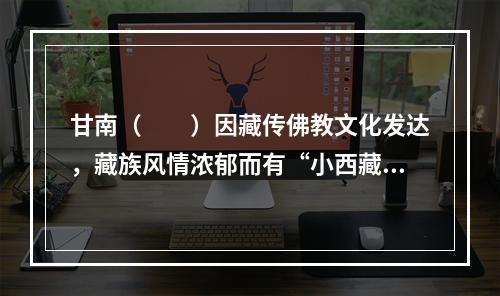 甘南（　　）因藏传佛教文化发达，藏族风情浓郁而有“小西藏”