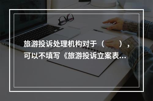 旅游投诉处理机构对于（　　），可以不填写《旅游投诉立案表》