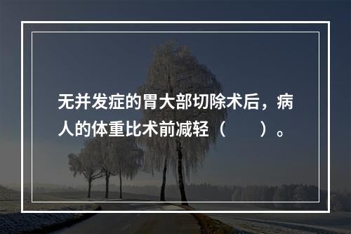 无并发症的胃大部切除术后，病人的体重比术前减轻（　　）。