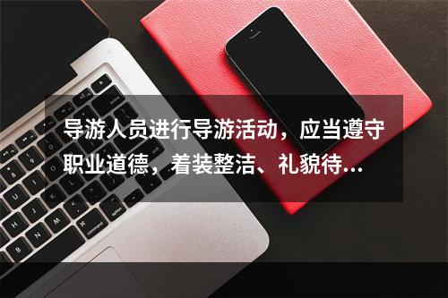 导游人员进行导游活动，应当遵守职业道德，着装整洁、礼貌待人