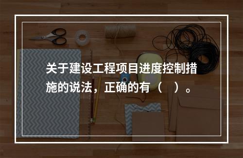 关于建设工程项目进度控制措施的说法，正确的有（　）。