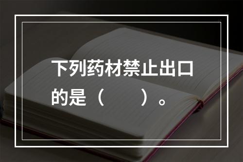 下列药材禁止出口的是（　　）。