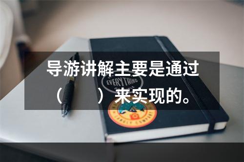 导游讲解主要是通过（　　）来实现的。