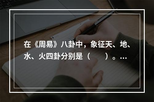 在《周易》八卦中，象征天、地、水、火四卦分别是（　　）。[