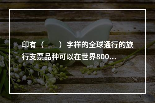 印有（　　）字样的全球通行的旅行支票品种可以在世界800余