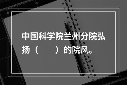 中国科学院兰州分院弘扬（　　）的院风。