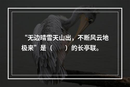 “无边晴雪天山出，不断风云地极来”是（　　）的长亭联。