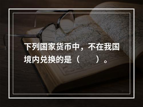 下列国家货币中，不在我国境内兑换的是（　　）。