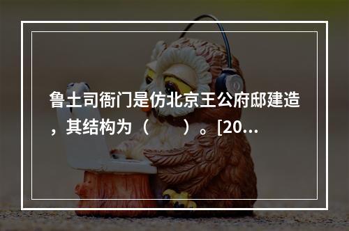 鲁土司衙门是仿北京王公府邸建造，其结构为（　　）。[201