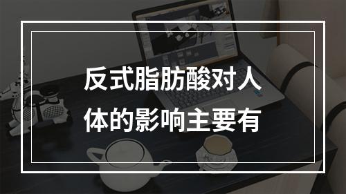 反式脂肪酸对人体的影响主要有