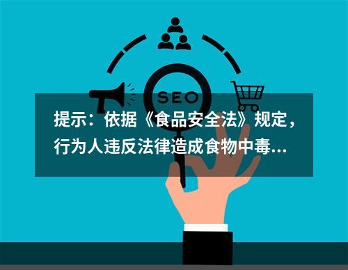 提示：依据《食品安全法》规定，行为人违反法律造成食物中毒的应