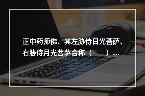 正中药师佛、其左胁侍日光菩萨、右胁侍月光菩萨合称（　　）。