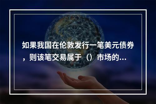 如果我国在伦敦发行一笔美元债券，则该笔交易属于（）市场的范畴