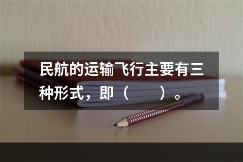 民航的运输飞行主要有三种形式，即（　　）。