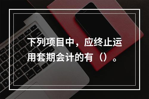 下列项目中，应终止运用套期会计的有（）。