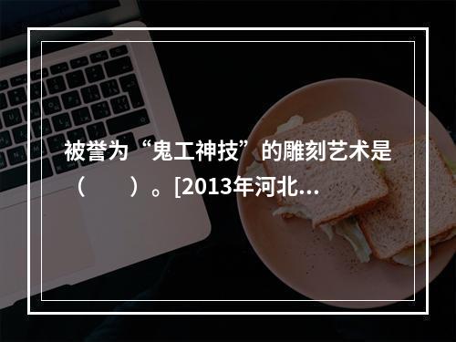 被誉为“鬼工神技”的雕刻艺术是（　　）。[2013年河北真