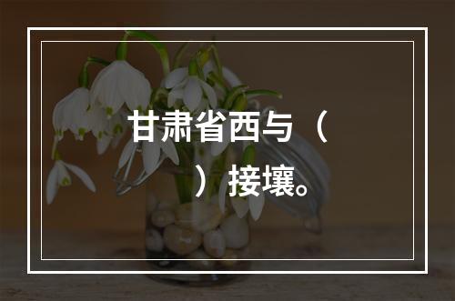 甘肃省西与（　　）接壤。