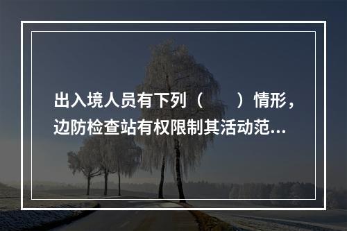 出入境人员有下列（　　）情形，边防检查站有权限制其活动范围