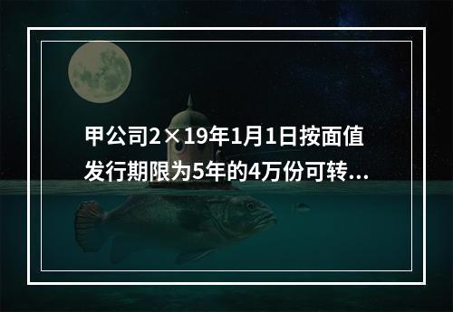 甲公司2×19年1月1日按面值发行期限为5年的4万份可转换公