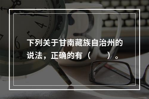 下列关于甘南藏族自治州的说法，正确的有（　　）。