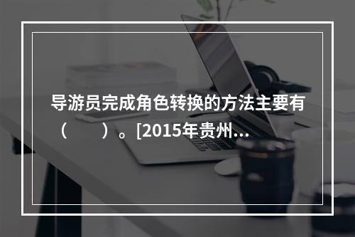 导游员完成角色转换的方法主要有（　　）。[2015年贵州真