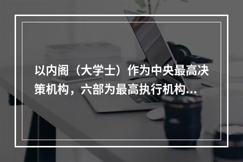 以内阁（大学士）作为中央最高决策机构，六部为最高执行机构的