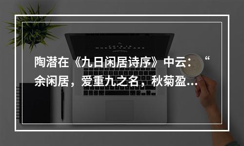 陶潜在《九日闲居诗序》中云：“余闲居，爱重九之名，秋菊盈园