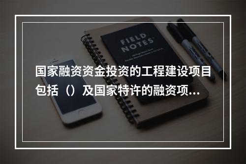 国家融资资金投资的工程建设项目包括（）及国家特许的融资项目。