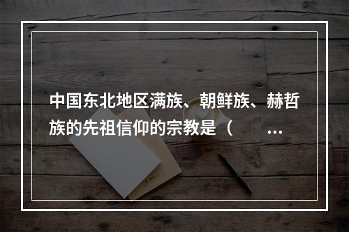 中国东北地区满族、朝鲜族、赫哲族的先祖信仰的宗教是（　　）