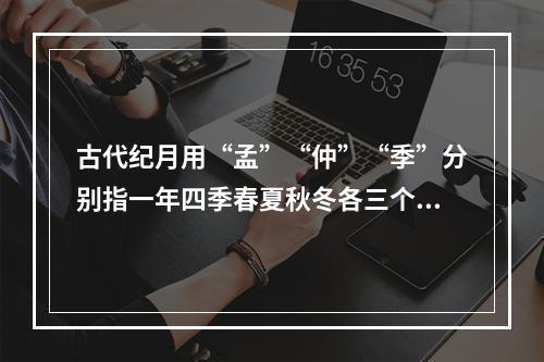 古代纪月用“孟”“仲”“季”分别指一年四季春夏秋冬各三个月