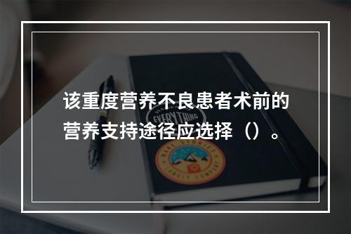 该重度营养不良患者术前的营养支持途径应选择（）。