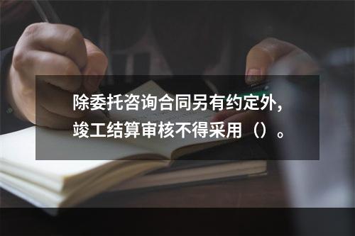 除委托咨询合同另有约定外,竣工结算审核不得采用（）。