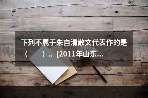 下列不属于朱自清散文代表作的是（　　）。[2011年山东真