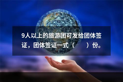 9人以上的旅游团可发给团体签证，团体签证一式（　　）份。